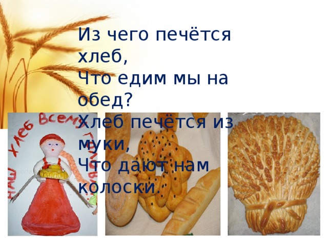 Из чего печётся хлеб,  Что едим мы на обед?  Хлеб печётся из муки,  Что дают нам колоски.