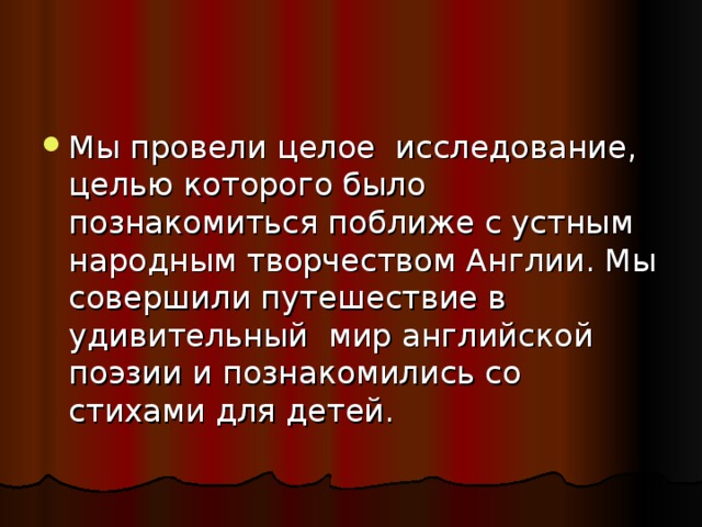 Мы провели целое  исследование, целью которого было познакомиться поближе с устным народным творчеством Англии. Мы совершили путешествие в удивительный мир английской поэзии и познакомились со стихами для детей.