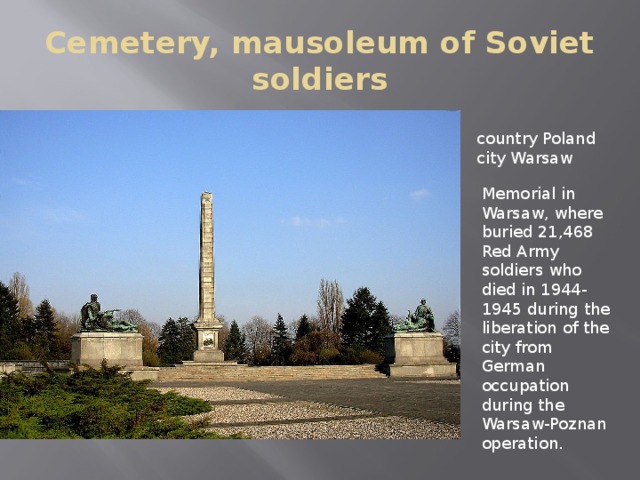 Cemetery, mausoleum of Soviet soldiers country Poland city Warsaw Memorial in Warsaw, where buried 21,468 Red Army soldiers who died in 1944-1945 during the liberation of the city from German occupation during the Warsaw-Poznan operation.