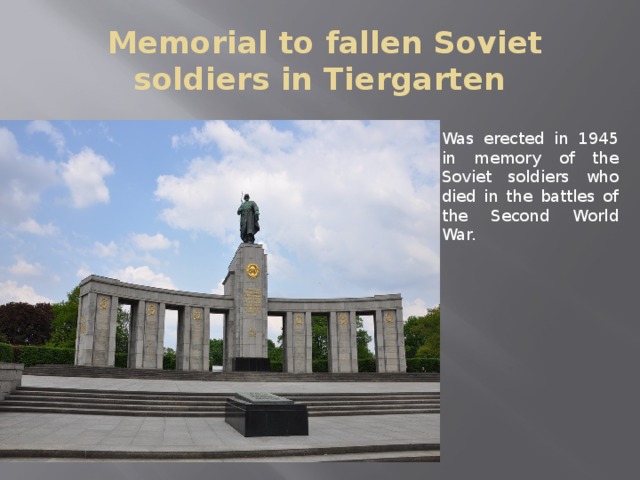 Memorial to fallen Soviet soldiers in Tiergarten Was erected in 1945 in memory of the Soviet soldiers who died in the battles of the Second World War.