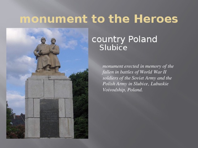 monument to the Heroes country Poland Slubice monument erected in memory of the fallen in battles of World War II soldiers of the Soviet Army and the Polish Army in Slubice, Lubuskie Voivodship, Poland.