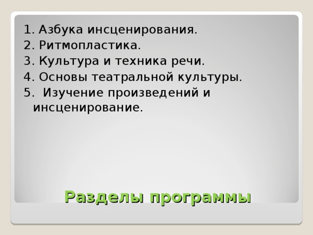 1. Азбука инсценирования. 2. Ритмопластика. 3. Культура и техника речи. 4. Основы театральной культуры. 5. Изучение произведений и инсценирование.  Разделы программы