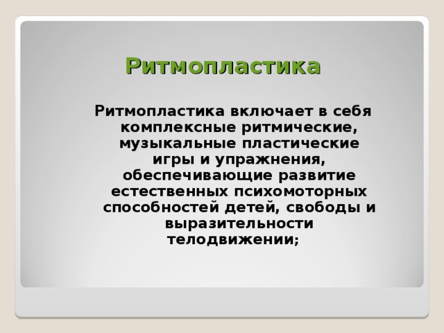 Ритмопластика Ритмопластика  включает в себя комплексные ритмические, музыкальные пластические игры и упражнения, обеспечивающие развитие естественных психомоторных способностей детей, свободы и выразительности телодвижении ;