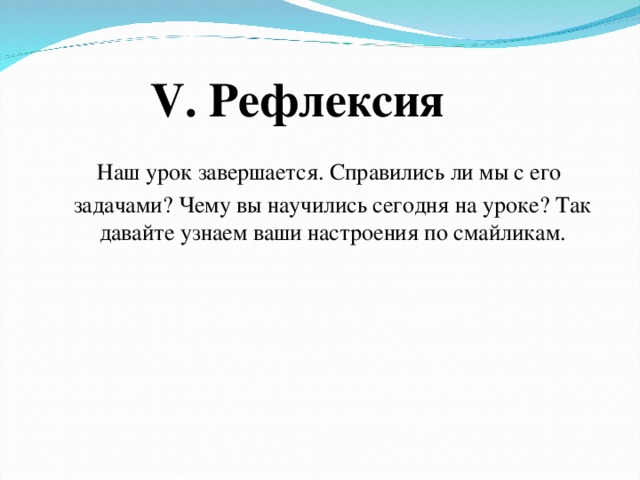 V . Рефлексия  Наш урок завершается. Справились ли мы с его задачами? Чему вы научились сегодня на уроке? Так давайте узнаем ваши настроения по смайликам.