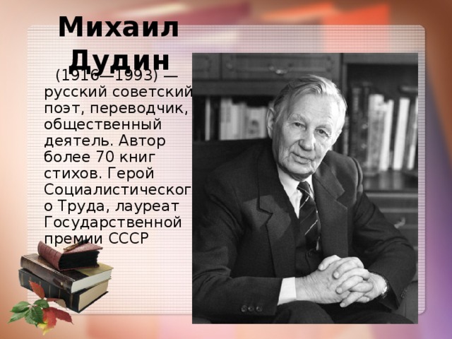 Михаил Дудин  (1916—1993) — русский советский поэт, переводчик, общественный деятель. Автор более 70 книг стихов. Герой Социалистического Труда, лауреат Государственной премии СССР