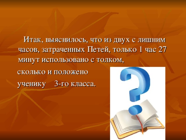 Итак, выяснилось, что из двух с лишним часов, затраченных Петей, только 1 час 27 минут использовано с толком,  сколько и положено  ученику 3-го класса.