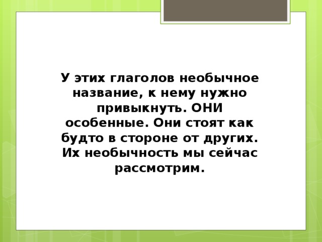 У этих глаголов необычное название, к нему нужно привыкнуть. ОНИ особенные. Они стоят как будто в стороне от других. Их необычность мы сейчас рассмотрим.