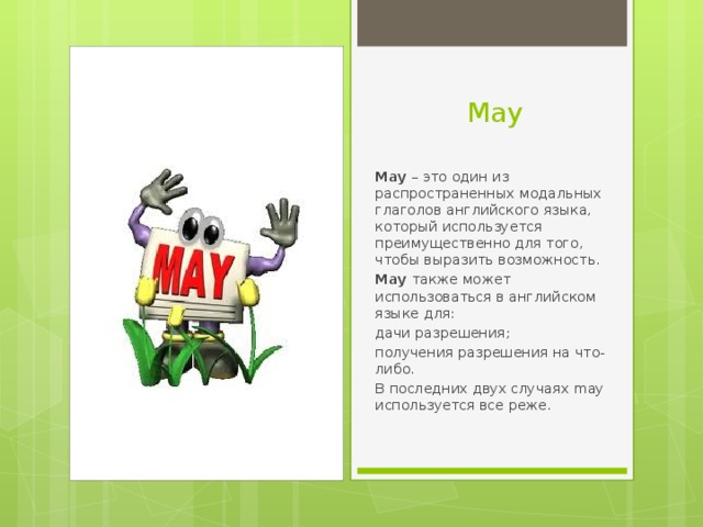May May – это один из распространенных модальных глаголов английского языка, который используется преимущественно для того, чтобы выразить возможность. May также может использоваться в английском языке для: дачи разрешения; получения разрешения на что-либо. В последних двух случаях may используется все реже.