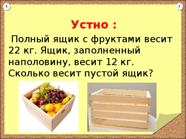 Устно :  Полный ящик с фруктами весит 22 кг. Ящик, заполненный наполовину, весит 12 кг. Сколько весит пустой ящик?