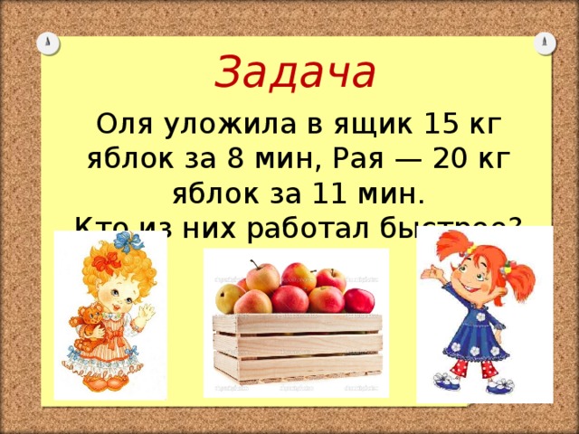 =) Задача Оля уложила в ящик 15 кг яблок за 8 мин, Рая — 20 кг яблок за 11 мин.  Кто из них работал быстрее?