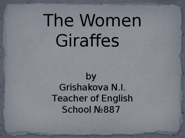 The Women Giraffes   by  Grishakova N.I.  Теacher of English  School №887