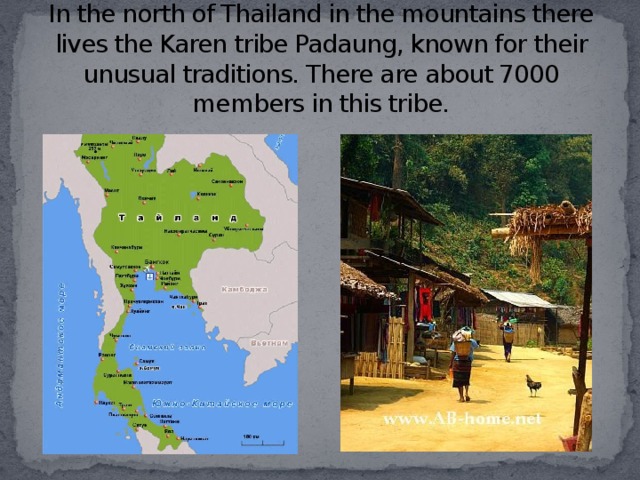 In the north of Thailand in the mountains there lives the Karen tribe Padaung, known for their unusual traditions. There are about 7000 members in this tribe.