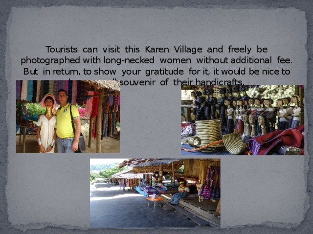 Tourists can visit this Karen Village and freely be photographed with long-necked women without additional fee. But in return, to show your gratitude for it, it would be nice to buy a small souvenir of their handicrafts.   