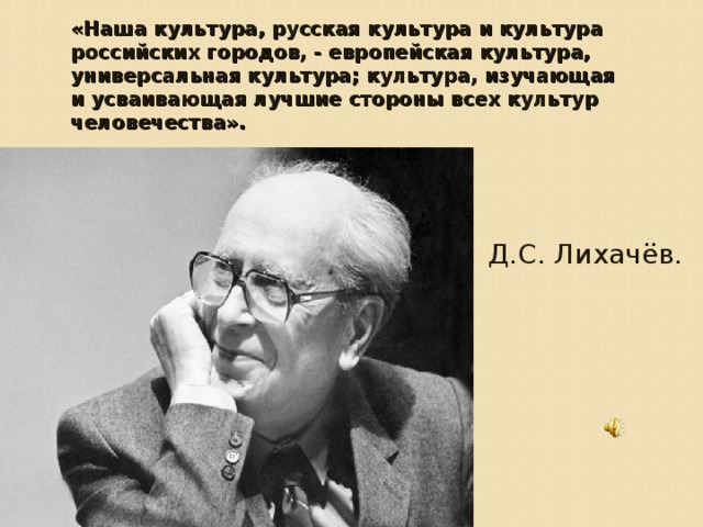 «Наша культура, русская культура и культура российских городов, - европейская культура, универсальная культура; культура, изучающая и усваивающая лучшие стороны всех культур человечества». Д.С. Лихачёв.