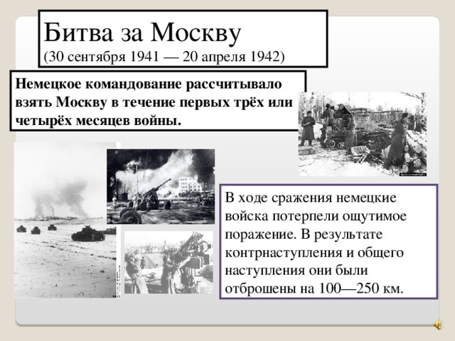 Битва за Москву (30 сентября 1941 — 20 апреля 1942) Немецкое командование рассчитывало взять Москву в течение первых трёх или четырёх месяцев войны. В ходе сражения немецкие войска потерпели ощутимое поражение. В результате контрнаступления и общего наступления они были отброшены на 100—250 км.