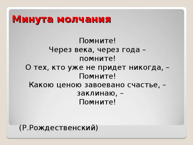 Минута молчания   Помните! Через века, через года – помните! О тех, кто уже не придет никогда, – Помните! Какою ценою завоевано счастье, – заклинаю, – Помните!  (Р.Рождественский)