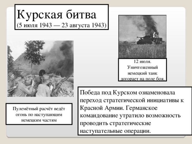 Курская битва (5 июля 1943 — 23 августа 1943) 12 июля. Уничтоженный немецкий танк догорает на поле боя. Победа под Курском ознаменовала переход стратегической инициативы к Красной Армии. Германское командование утратило возможность проводить стратегические наступательные операции. Пулемётный расчёт ведёт огонь по наступающим немецким частям