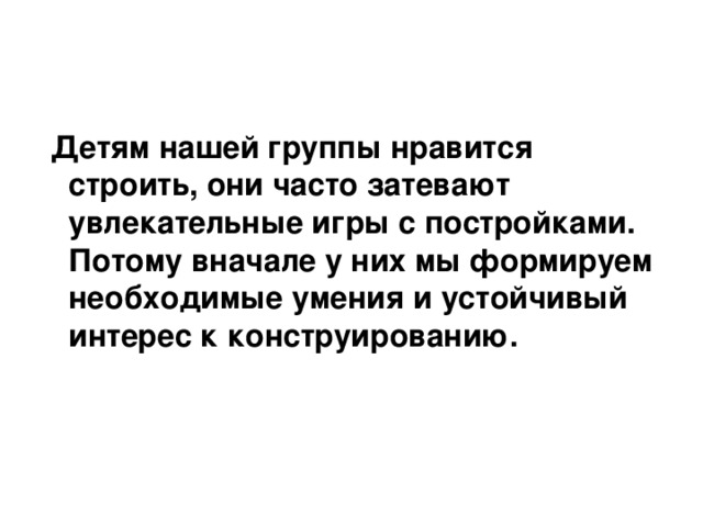 Детям нашей группы нравится строить, они часто затевают увлекательные игры с постройками. Потому вначале у них мы формируем необходимые умения и устойчивый интерес к конструированию.