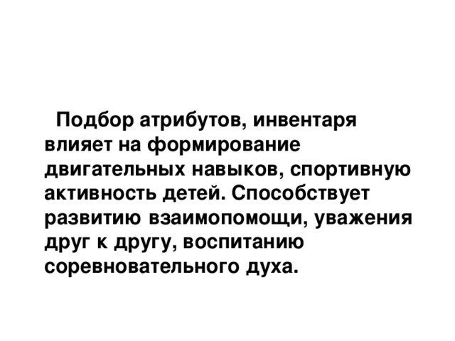    Подбор атрибутов, инвентаря влияет на формирование двигательных навыков, спортивную активность детей. Способствует развитию взаимопомощи, уважения друг к другу, воспитанию соревновательного духа.