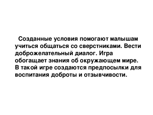   Созданные условия помогают малышам учиться общаться со сверстниками. Вести доброжелательный диалог. Игра обогащает знания об окружающем мире. В такой игре создаются предпосылки для воспитания доброты и отзывчивости.