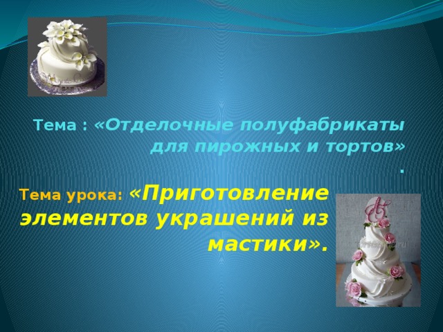 Тема : «Отделочные полуфабрикаты для пирожных и тортов»  . Тема урока: «Приготовление элементов украшений из мастики».