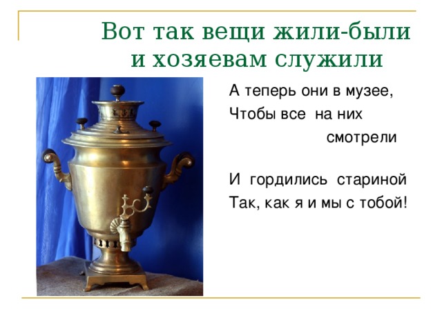 Вот так вещи жили-были  и хозяевам служили А теперь они в музее, Чтобы все на них  смотрели И гордились стариной Так, как я и мы с тобой!