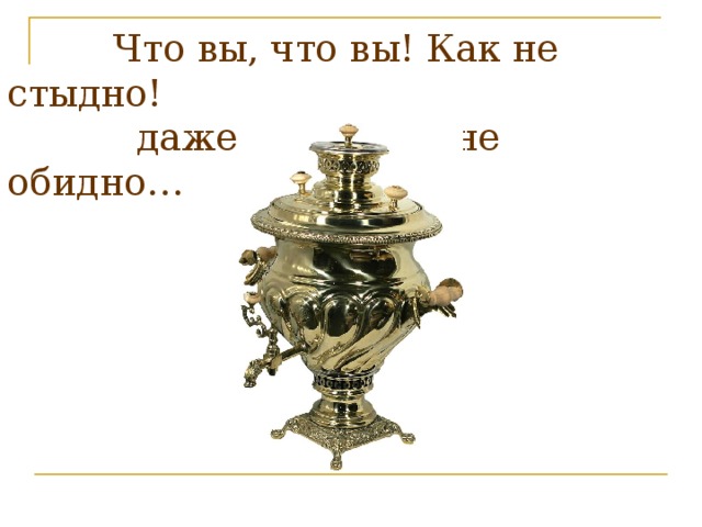 Что вы, что вы! Как не стыдно!  даже слушать мне обидно…