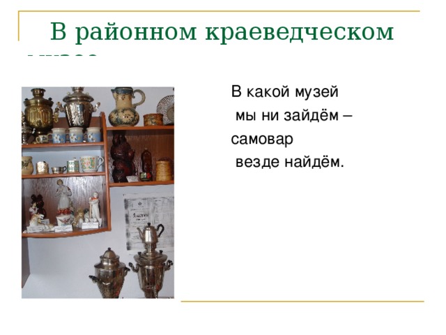 В районном краеведческом музее.   В какой музей  мы ни зайдём – самовар  везде найдём.