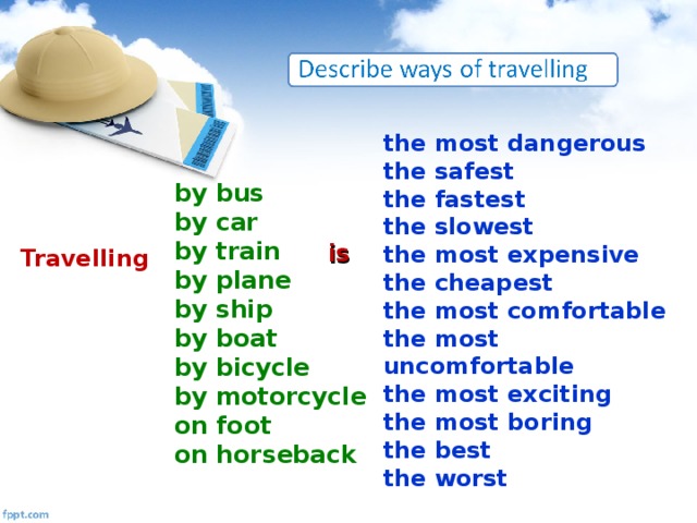 the most dangerous the safest the fastest the slowest the most expensive the cheapest the most comfortable the most uncomfortable the most exciting the most boring the best the worst by bus by car by train by plane by ship by boat by bicycle by motorcycle on foot on horseback is Travelling