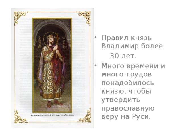 Правил князь Владимир более  30 лет. Много времени и много трудов понадобилось князю, чтобы утвердить православную веру на Руси.