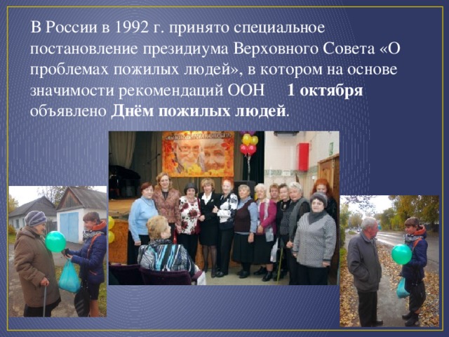 В России в 1992 г. принято специальное постановление президиума Верховного Совета «О проблемах пожилых людей», в котором на основе значимости рекомендаций ООН 1 октября объявлено Днём пожилых людей .  