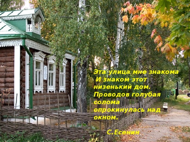 Эта улица мне знакома  И знаком этот низенький дом.  Проводов голубая солома  опрокинулась над окном.  С.Есенин