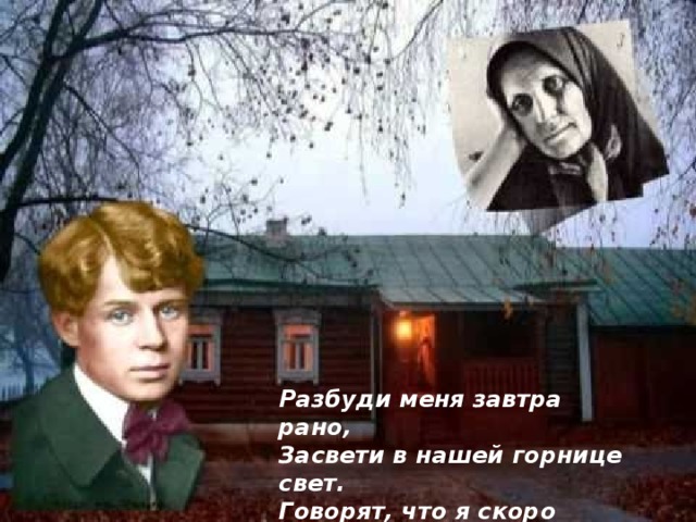 Разбуди меня завтра рано, Засвети в нашей горнице свет. Говорят, что я скоро стану Знаменитый русский поэт.