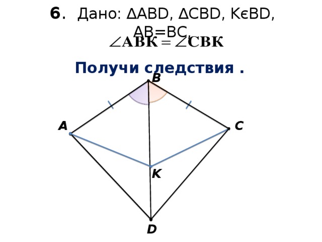 6 . Дано: ∆АВD, ∆CBD, KєBD, AB=BС,   Получи следствия . В A С K D