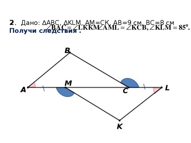 2 . Дано: ∆АВС, ∆KLM, AМ=CК, AB=9 см, ВС=8 см  Получи следствия . В M L A С K