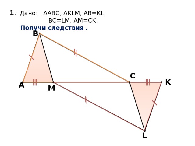 1 . Дано: ∆АВС, ∆KLM, AB=KL,  BC=LM, AM=CK.   Получи следствия . B C K А M L