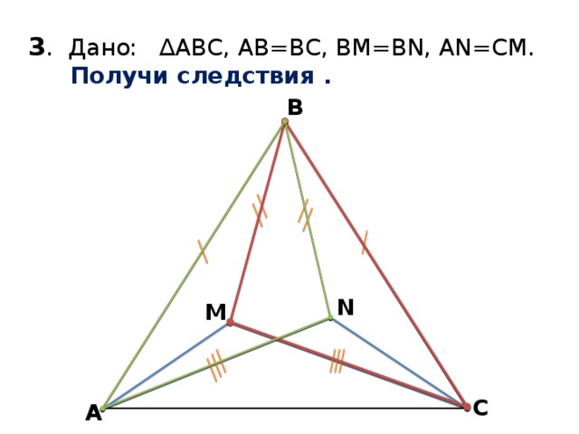 3 . Дано: ∆АВС, AB=BC, BM=BN, AN=CM.   Получи следствия . B N M C А