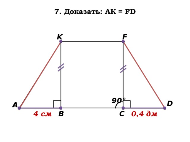 7. Доказать: АК = FD F K 90 º D A B C 0,4 дм 4 см