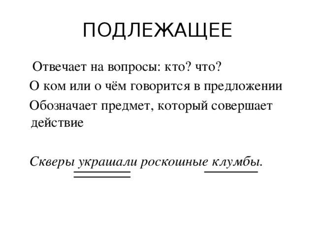 ПОДЛЕЖАЩЕЕ  Отвечает на вопросы: кто? что?  О ком или о чём говорится в предложении  Обозначает предмет, который совершает действие  Скверы украшали роскошные клумбы.