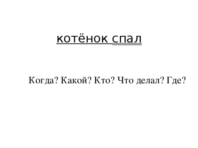 котёнок спал  Когда? Какой? Кто? Что делал? Где?