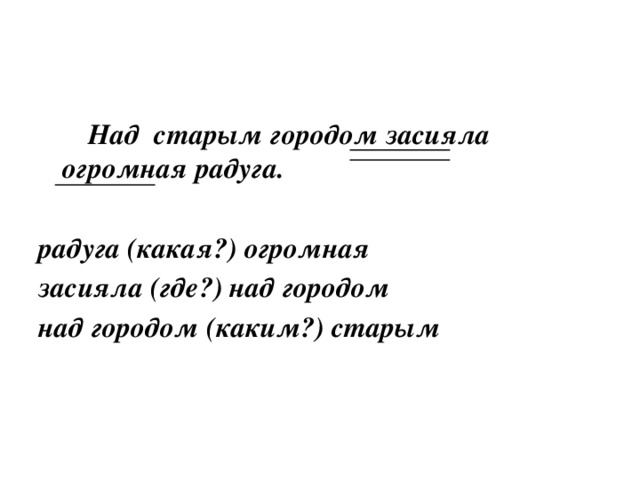 Над старым городом засияла огромная радуга.  радуга (какая?) огромная засияла (где?) над городом над городом (каким?) старым