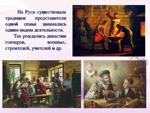 На Руси существовала традиция: представители одной семьи занимались одним видом деятельности.  Так рождались династии гончаров, военных, строителей, учителей и др.