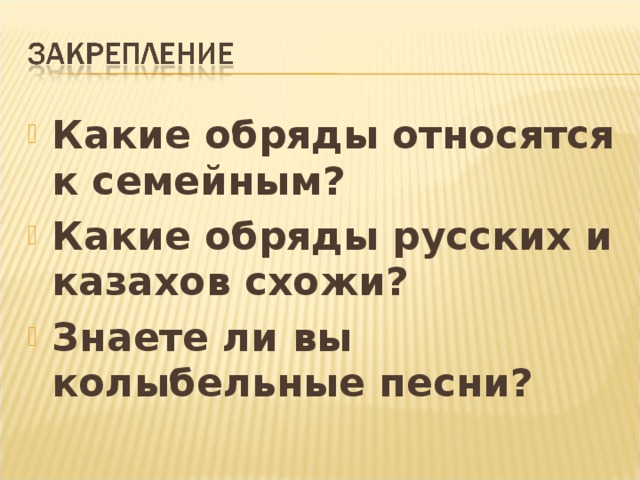 Какие обряды относятся к семейным ? Какие обряды русских и казахов схожи? Знаете ли вы колыбельные песни?