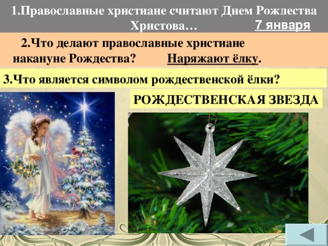 1.Православные христиане считают Днем Рождества Христова… 7 января  2.Что делают православные христиане  накануне Рождества? Наряжают ёлку . 3.Что является символом рождественской ёлки? РОЖДЕСТВЕНСКАЯ ЗВЕЗДА