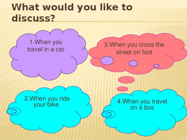 What would you like to discuss? 1. When you travel in a car 3.When you cross the street on foot 2. When you ride your bike  4. When you travel on a bus