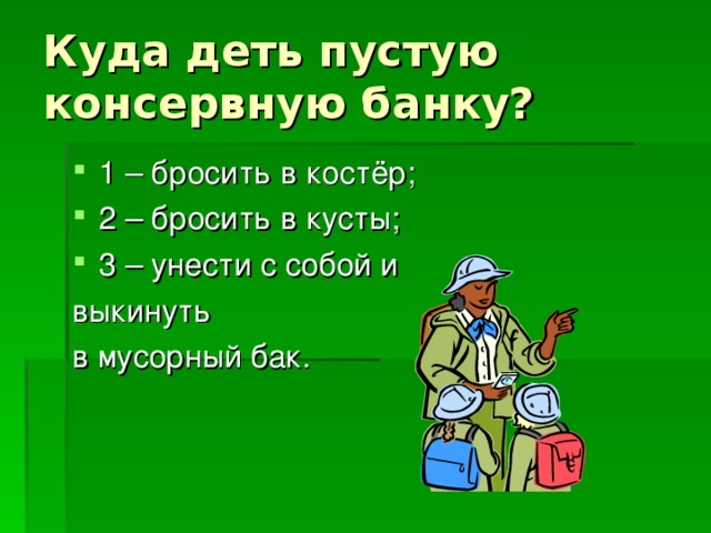 Куда деть пустую консервную банку? 1 – бросить в костёр; 2 – бросить в кусты; 3 – унести с собой и выкинуть в мусорный бак.