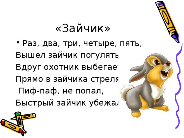 «Зайчик» Раз, два, три, четыре, пять, Вышел зайчик погулять. Вдруг охотник выбегает, Прямо в зайчика стреляет.  Пиф-паф, не попал, Быстрый зайчик убежал.