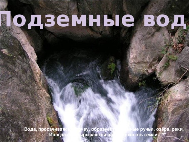 Подземные воды       Вода, просачиваясь в почву, образует подземные ручьи, озёра, реки.  Иногда они вырываются на поверхность земли.