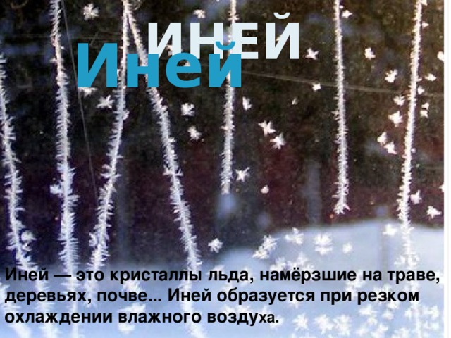 ИНЕЙ Иней  Иней — это кристаллы льда, намёрзшие на траве, деревьях, почве... Иней образуется при резком охлаждении влажного возду ха.