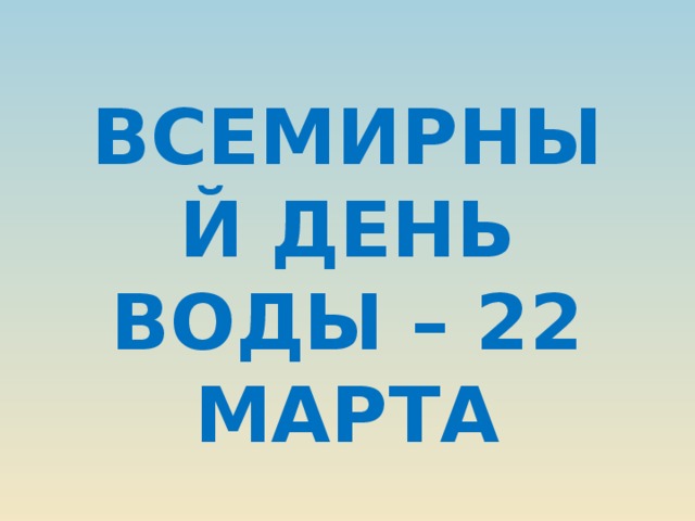 ВСЕМИРНЫЙ ДЕНЬ ВОДЫ – 22 МАРТА